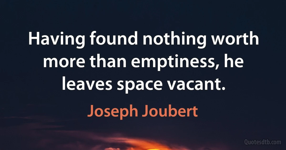 Having found nothing worth more than emptiness, he leaves space vacant. (Joseph Joubert)