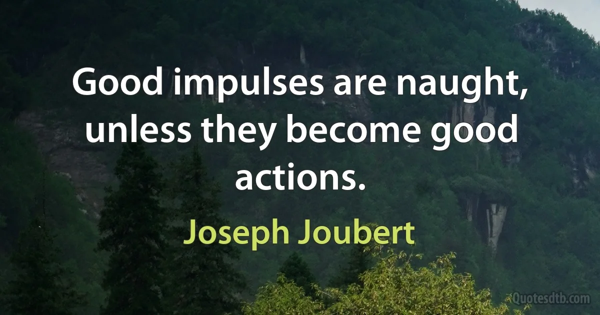 Good impulses are naught, unless they become good actions. (Joseph Joubert)