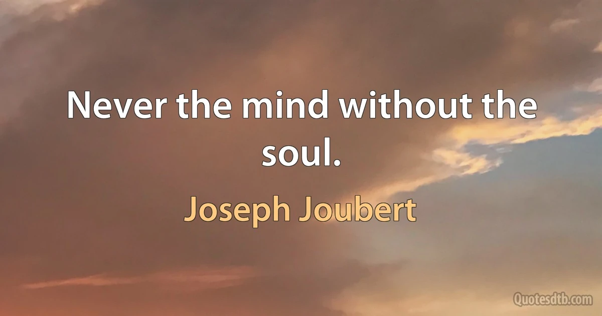 Never the mind without the soul. (Joseph Joubert)