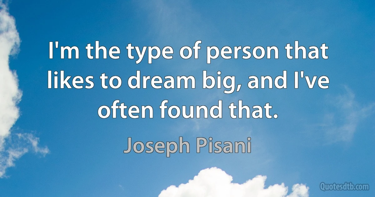 I'm the type of person that likes to dream big, and I've often found that. (Joseph Pisani)