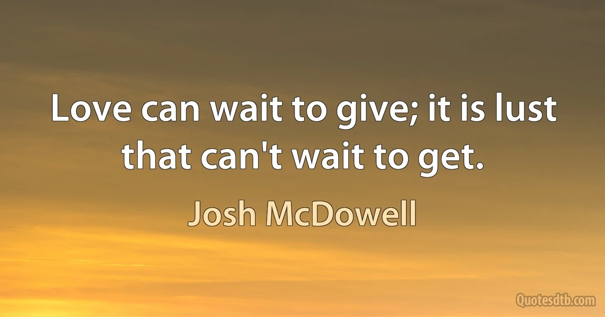 Love can wait to give; it is lust that can't wait to get. (Josh McDowell)