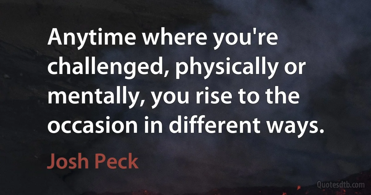 Anytime where you're challenged, physically or mentally, you rise to the occasion in different ways. (Josh Peck)