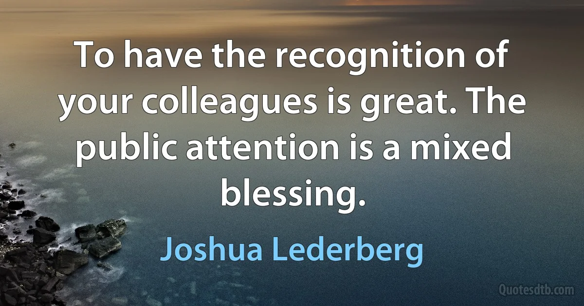 To have the recognition of your colleagues is great. The public attention is a mixed blessing. (Joshua Lederberg)