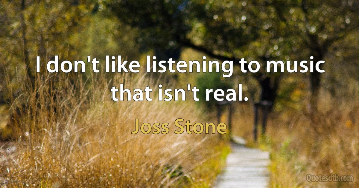 I don't like listening to music that isn't real. (Joss Stone)