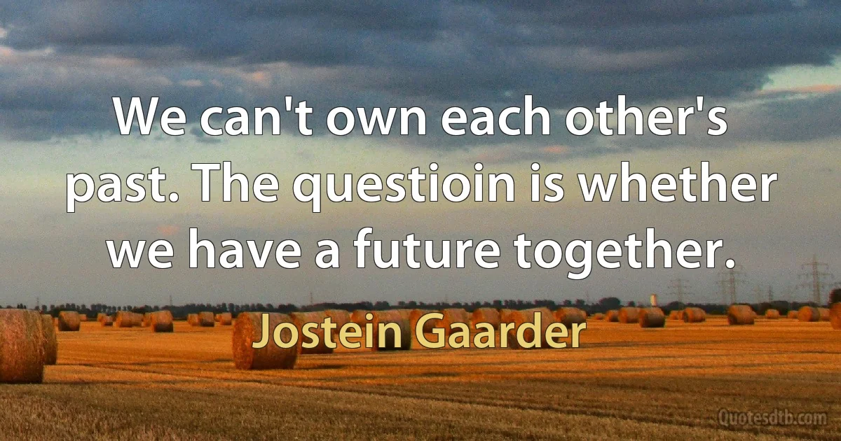 We can't own each other's past. The questioin is whether we have a future together. (Jostein Gaarder)