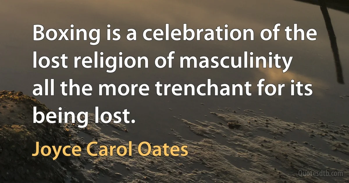 Boxing is a celebration of the lost religion of masculinity all the more trenchant for its being lost. (Joyce Carol Oates)