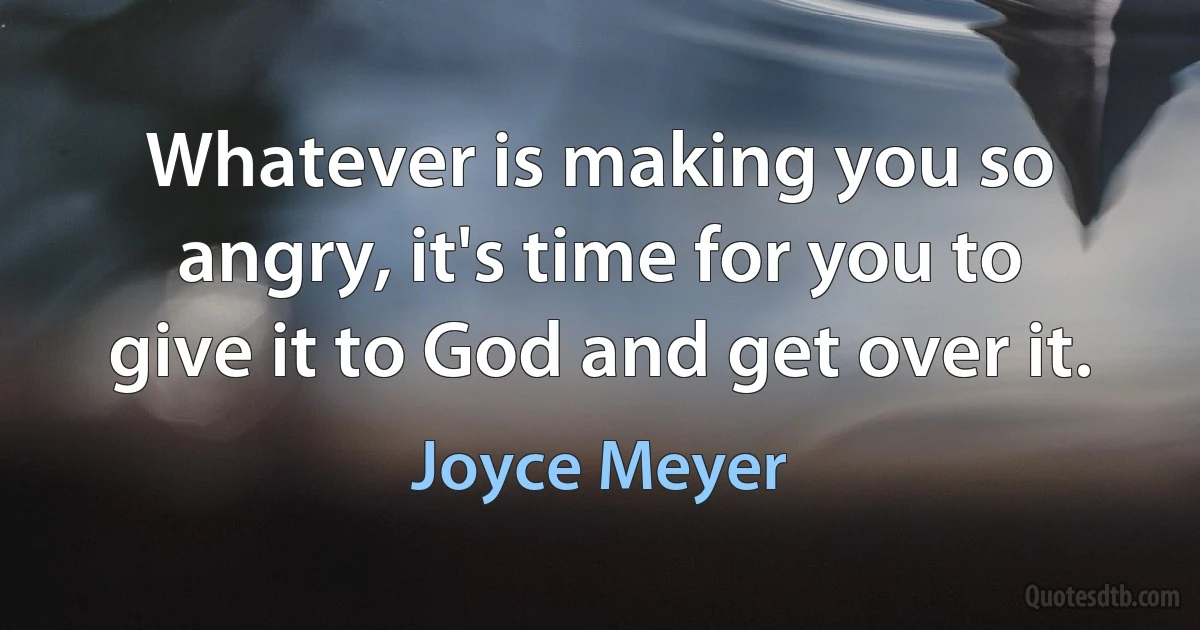 Whatever is making you so angry, it's time for you to give it to God and get over it. (Joyce Meyer)