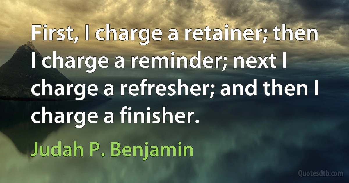 First, I charge a retainer; then I charge a reminder; next I charge a refresher; and then I charge a finisher. (Judah P. Benjamin)