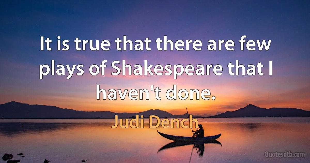 It is true that there are few plays of Shakespeare that I haven't done. (Judi Dench)