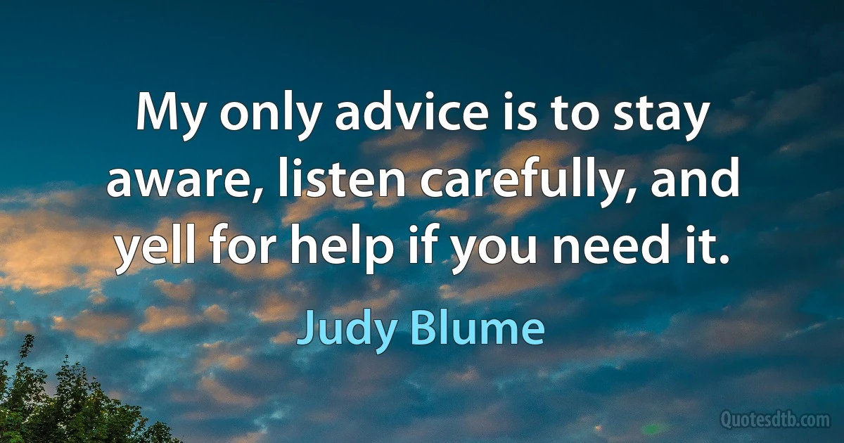 My only advice is to stay aware, listen carefully, and yell for help if you need it. (Judy Blume)