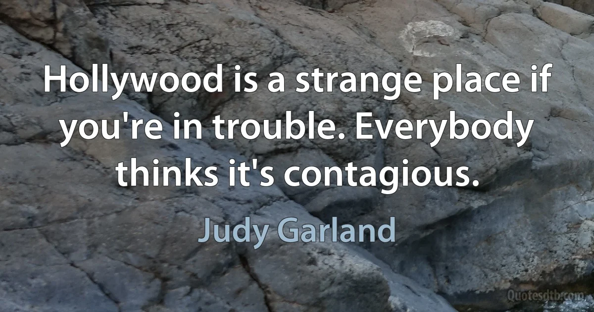 Hollywood is a strange place if you're in trouble. Everybody thinks it's contagious. (Judy Garland)