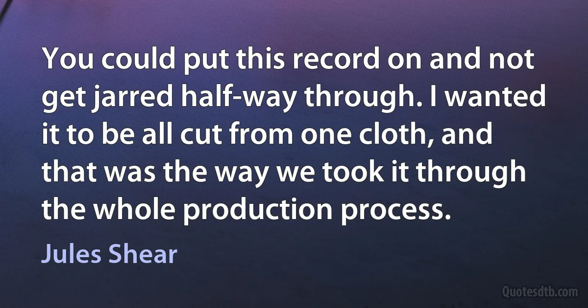 You could put this record on and not get jarred half-way through. I wanted it to be all cut from one cloth, and that was the way we took it through the whole production process. (Jules Shear)