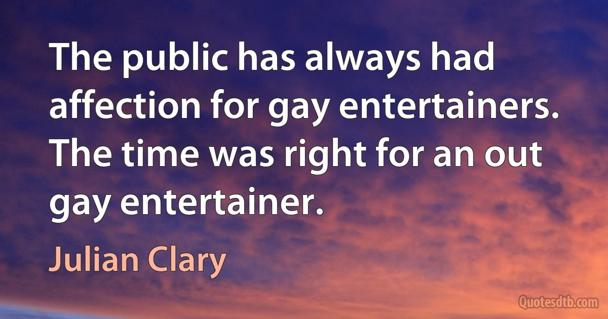 The public has always had affection for gay entertainers. The time was right for an out gay entertainer. (Julian Clary)