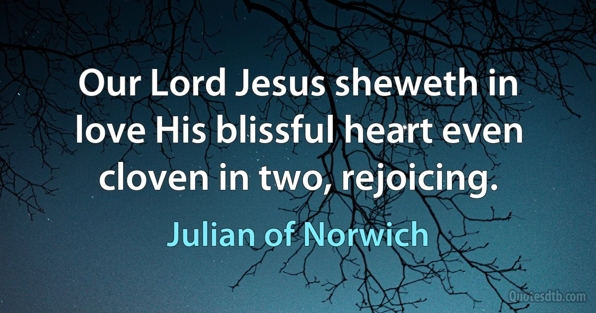 Our Lord Jesus sheweth in love His blissful heart even cloven in two, rejoicing. (Julian of Norwich)