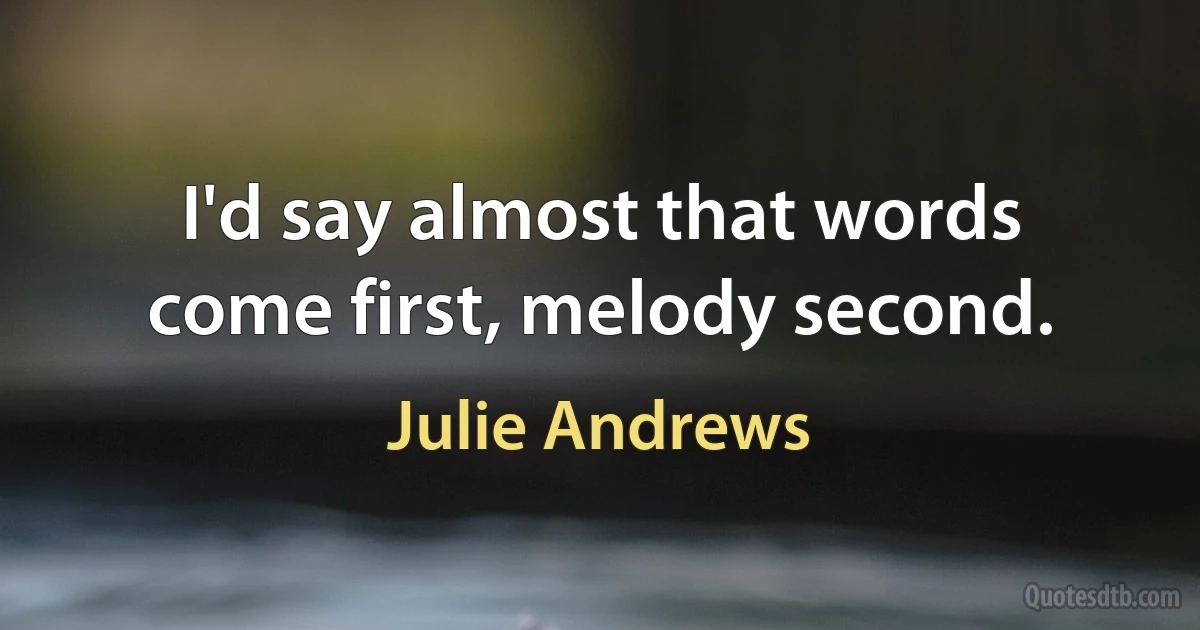 I'd say almost that words come first, melody second. (Julie Andrews)