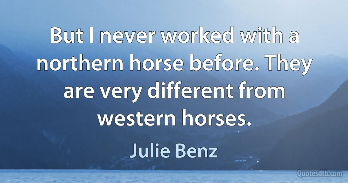 But I never worked with a northern horse before. They are very different from western horses. (Julie Benz)