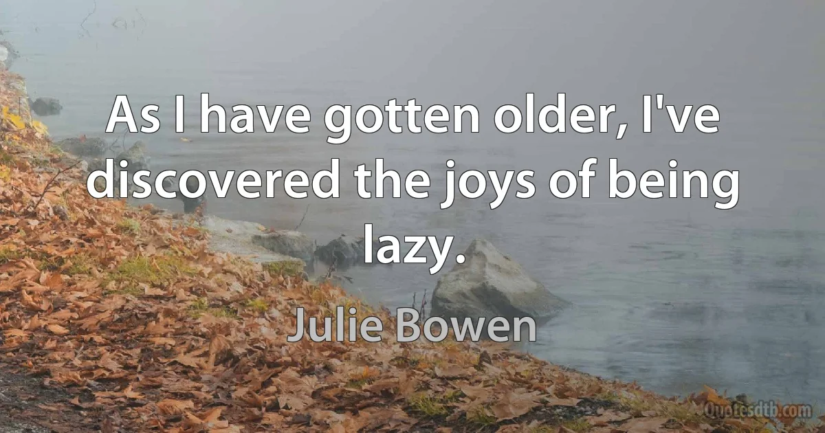 As I have gotten older, I've discovered the joys of being lazy. (Julie Bowen)