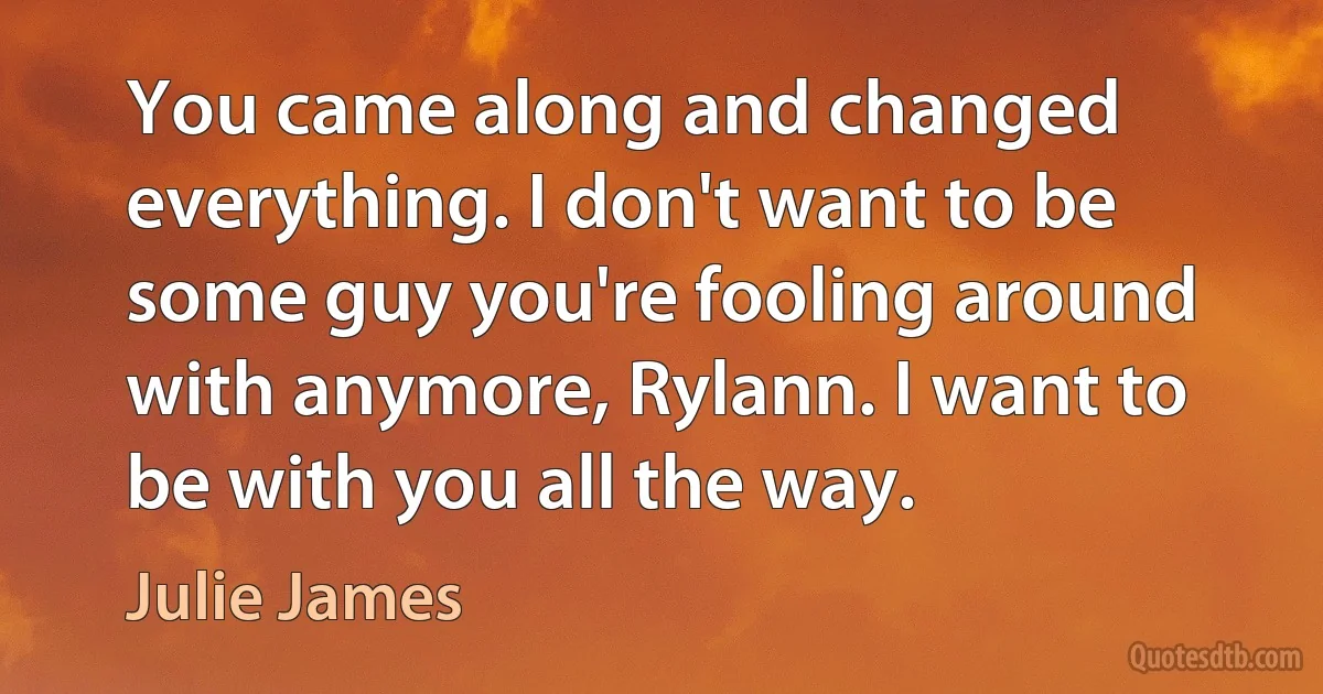 You came along and changed everything. I don't want to be some guy you're fooling around with anymore, Rylann. I want to be with you all the way. (Julie James)