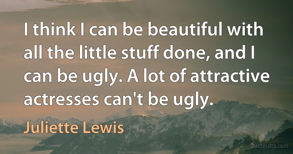 I think I can be beautiful with all the little stuff done, and I can be ugly. A lot of attractive actresses can't be ugly. (Juliette Lewis)