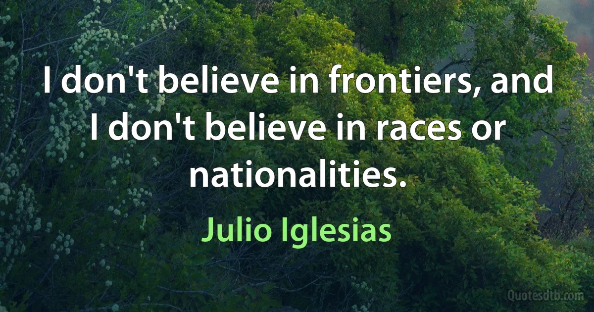 I don't believe in frontiers, and I don't believe in races or nationalities. (Julio Iglesias)