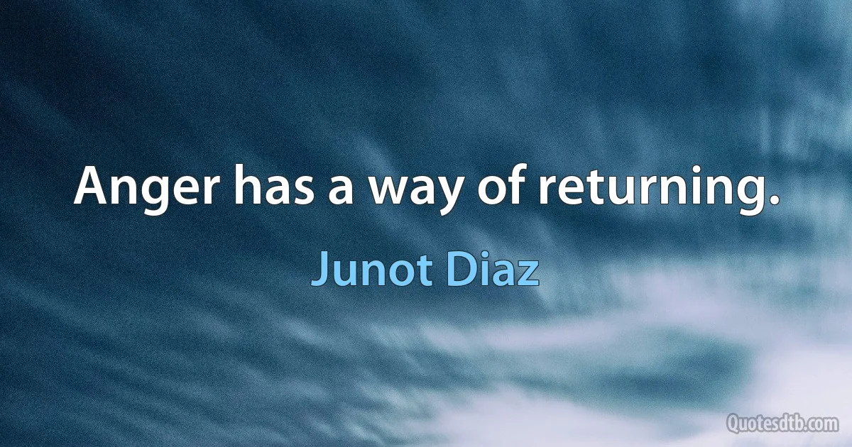 Anger has a way of returning. (Junot Diaz)