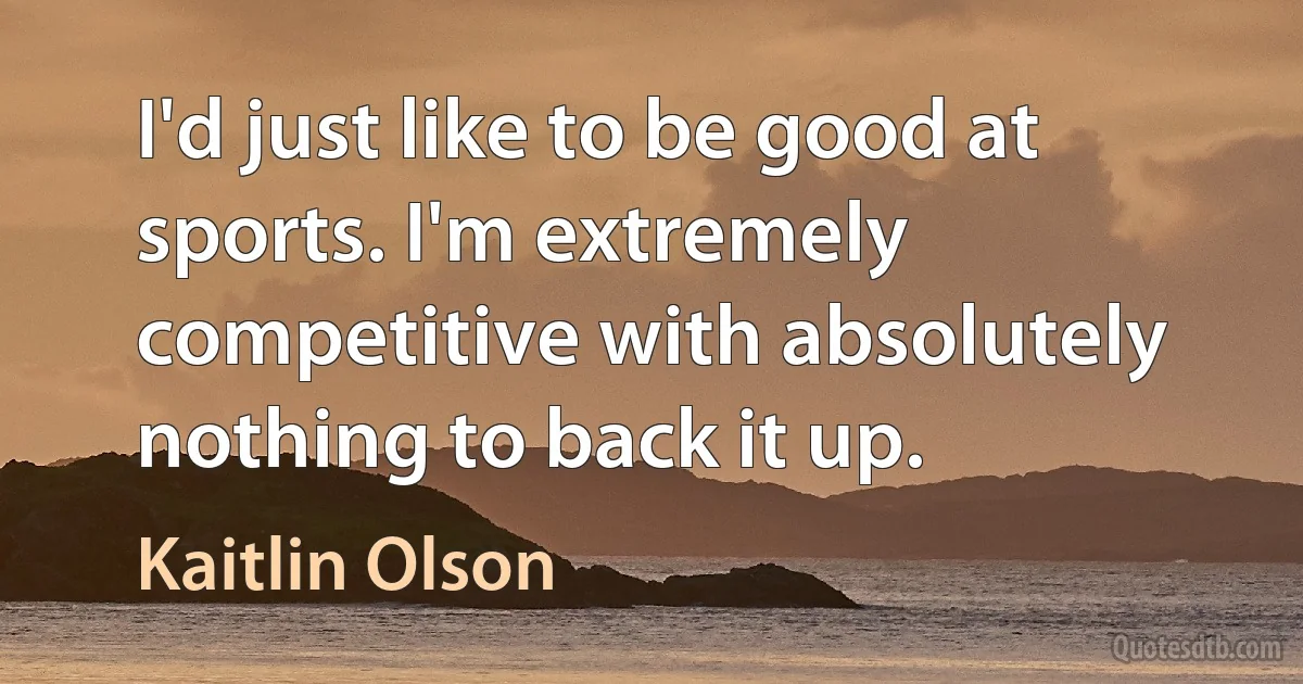 I'd just like to be good at sports. I'm extremely competitive with absolutely nothing to back it up. (Kaitlin Olson)