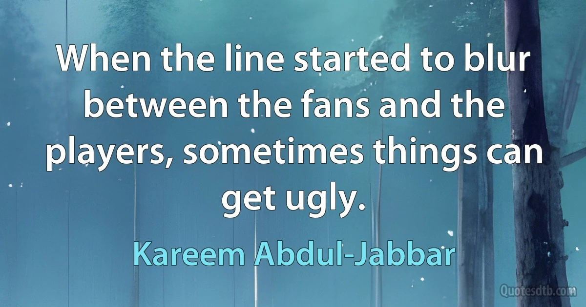 When the line started to blur between the fans and the players, sometimes things can get ugly. (Kareem Abdul-Jabbar)