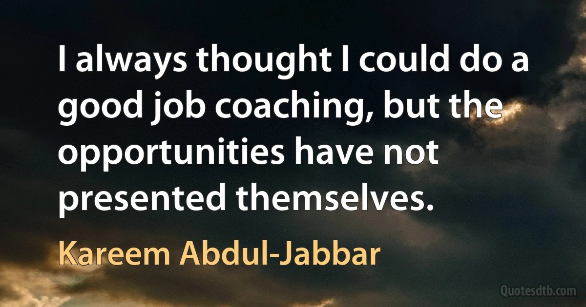 I always thought I could do a good job coaching, but the opportunities have not presented themselves. (Kareem Abdul-Jabbar)