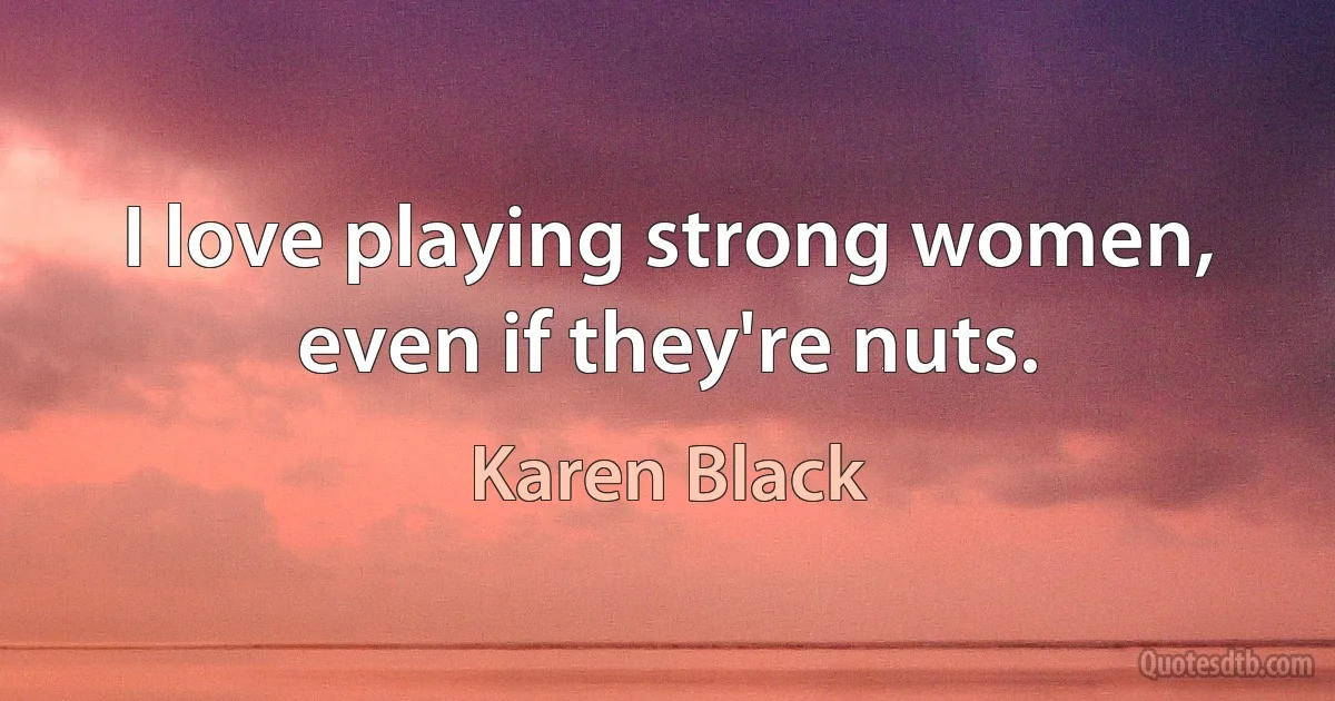 I love playing strong women, even if they're nuts. (Karen Black)