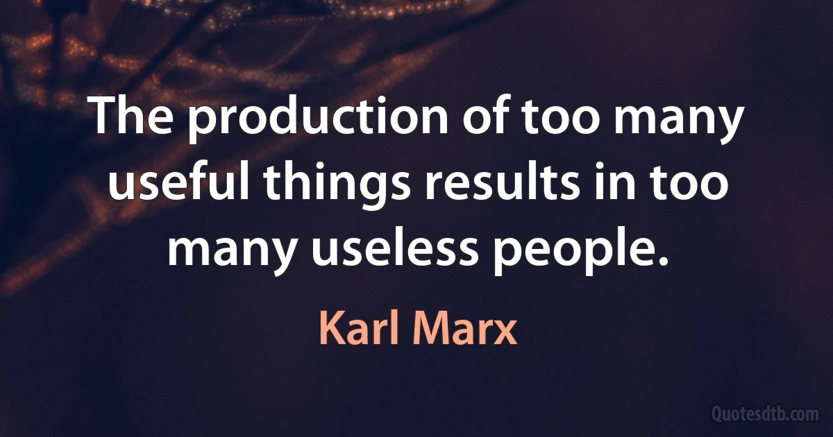 The production of too many useful things results in too many useless people. (Karl Marx)