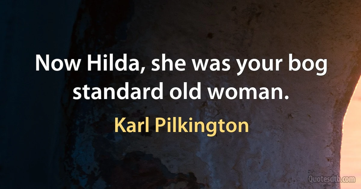 Now Hilda, she was your bog standard old woman. (Karl Pilkington)