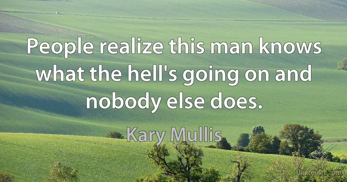 People realize this man knows what the hell's going on and nobody else does. (Kary Mullis)