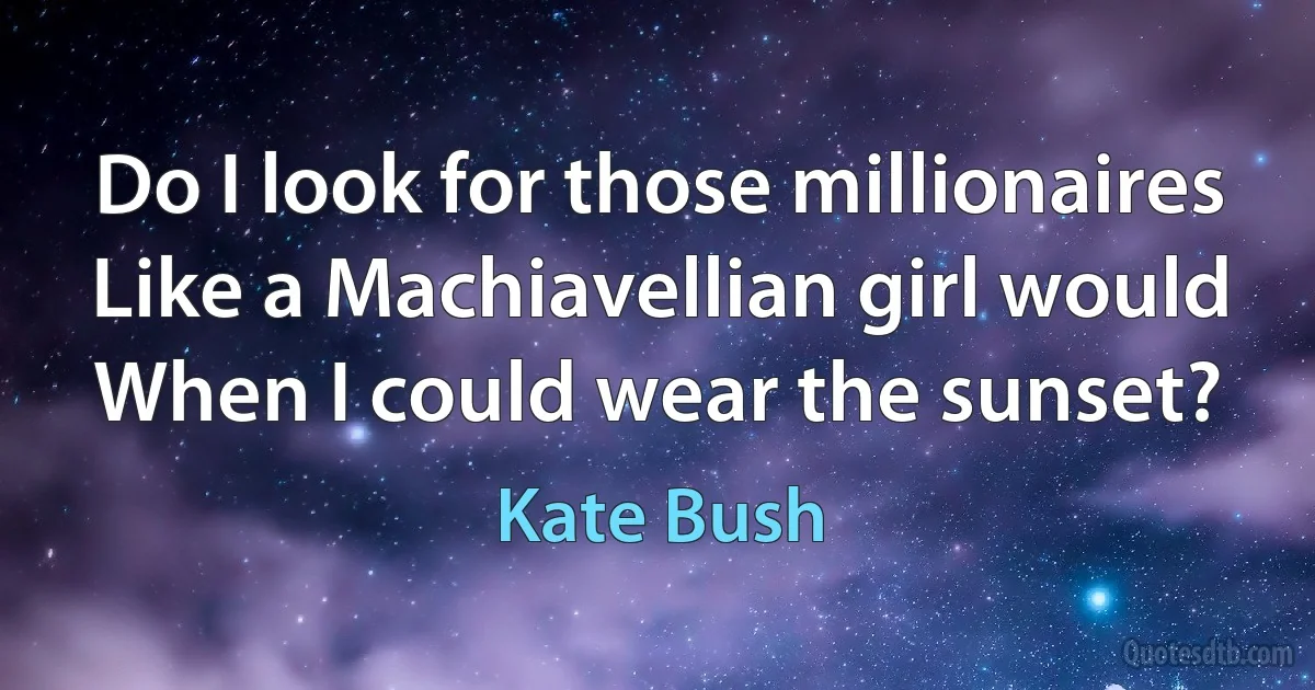 Do I look for those millionaires
Like a Machiavellian girl would
When I could wear the sunset? (Kate Bush)