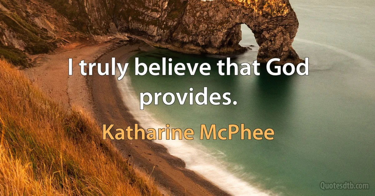 I truly believe that God provides. (Katharine McPhee)