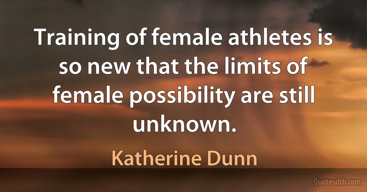 Training of female athletes is so new that the limits of female possibility are still unknown. (Katherine Dunn)