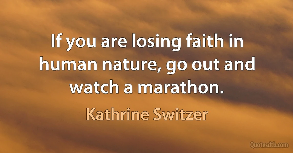 If you are losing faith in human nature, go out and watch a marathon. (Kathrine Switzer)