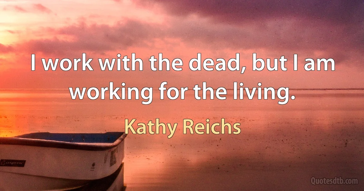 I work with the dead, but I am working for the living. (Kathy Reichs)