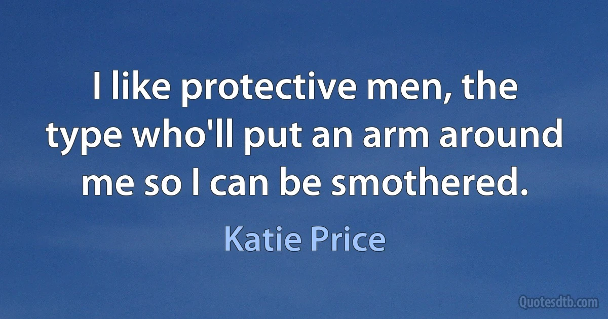 I like protective men, the type who'll put an arm around me so I can be smothered. (Katie Price)