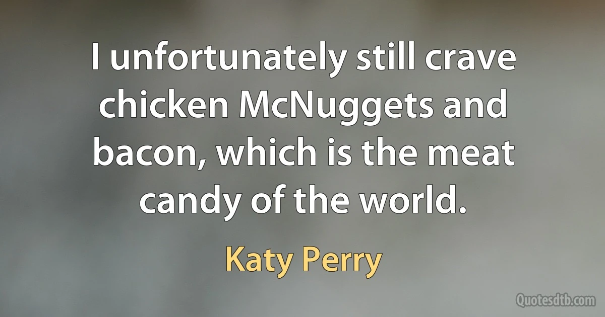 I unfortunately still crave chicken McNuggets and bacon, which is the meat candy of the world. (Katy Perry)