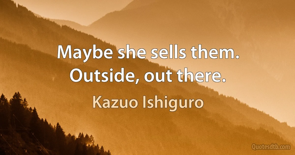 Maybe she sells them. Outside, out there. (Kazuo Ishiguro)