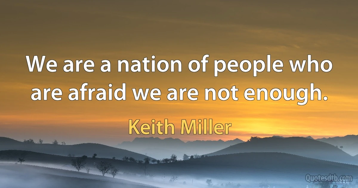 We are a nation of people who are afraid we are not enough. (Keith Miller)