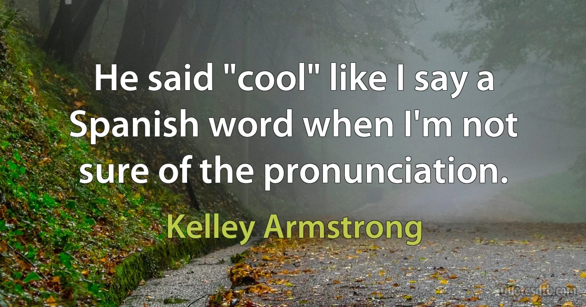 He said "cool" like I say a Spanish word when I'm not sure of the pronunciation. (Kelley Armstrong)