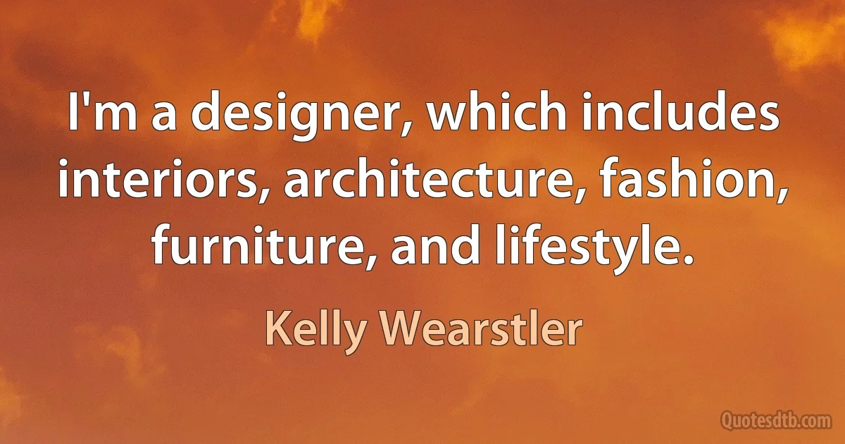 I'm a designer, which includes interiors, architecture, fashion, furniture, and lifestyle. (Kelly Wearstler)