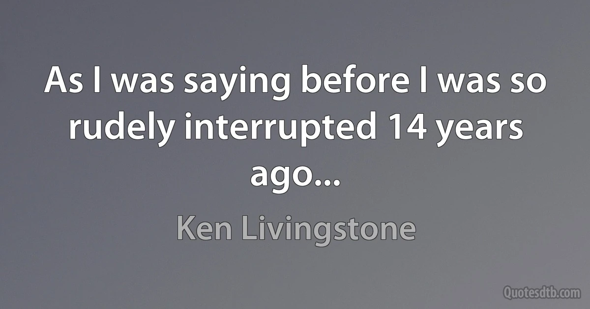 As I was saying before I was so rudely interrupted 14 years ago... (Ken Livingstone)