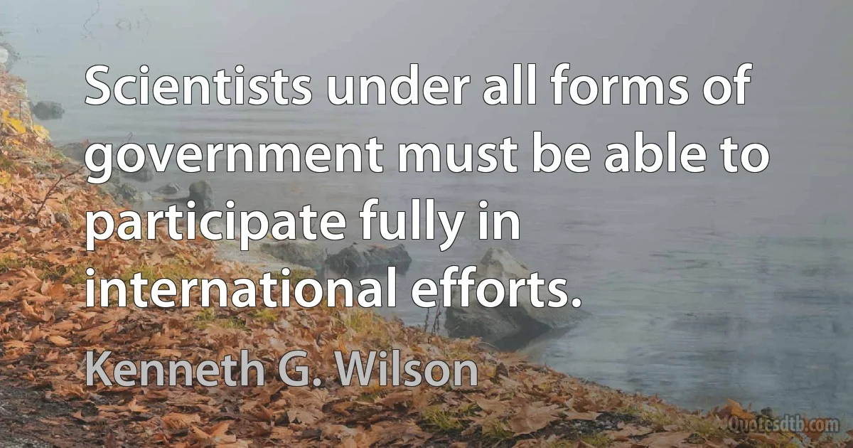 Scientists under all forms of government must be able to participate fully in international efforts. (Kenneth G. Wilson)