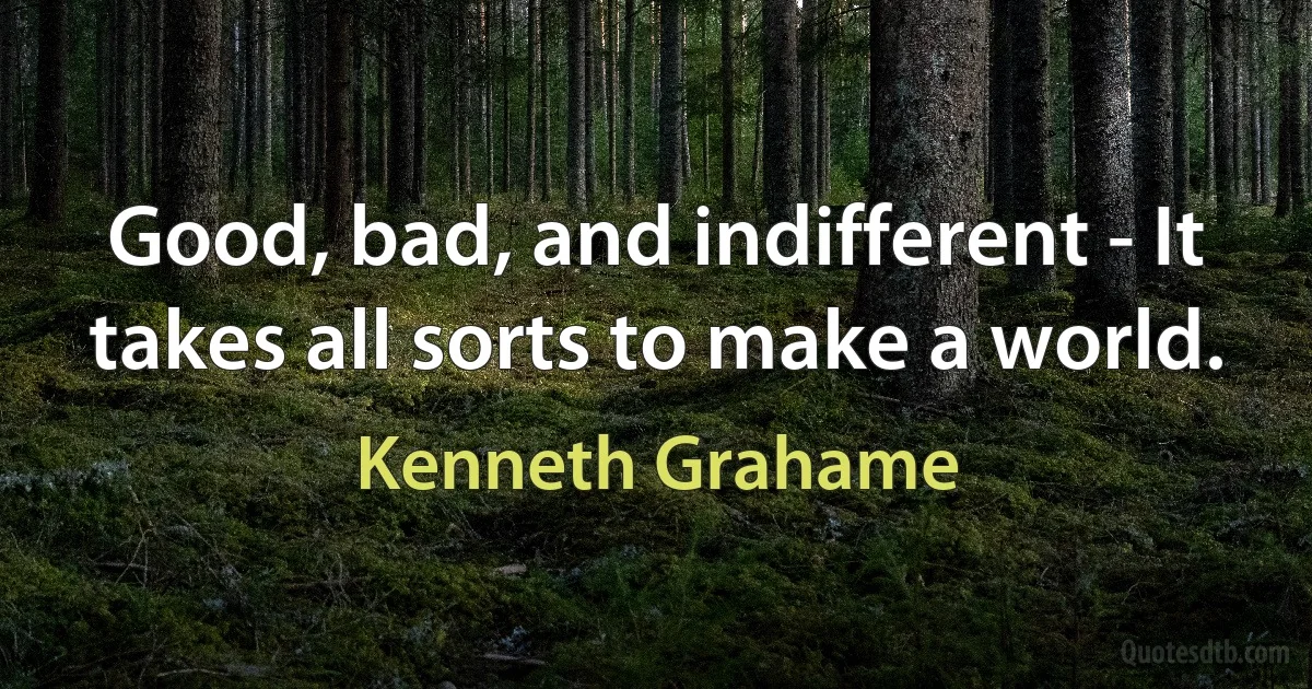 Good, bad, and indifferent - It takes all sorts to make a world. (Kenneth Grahame)