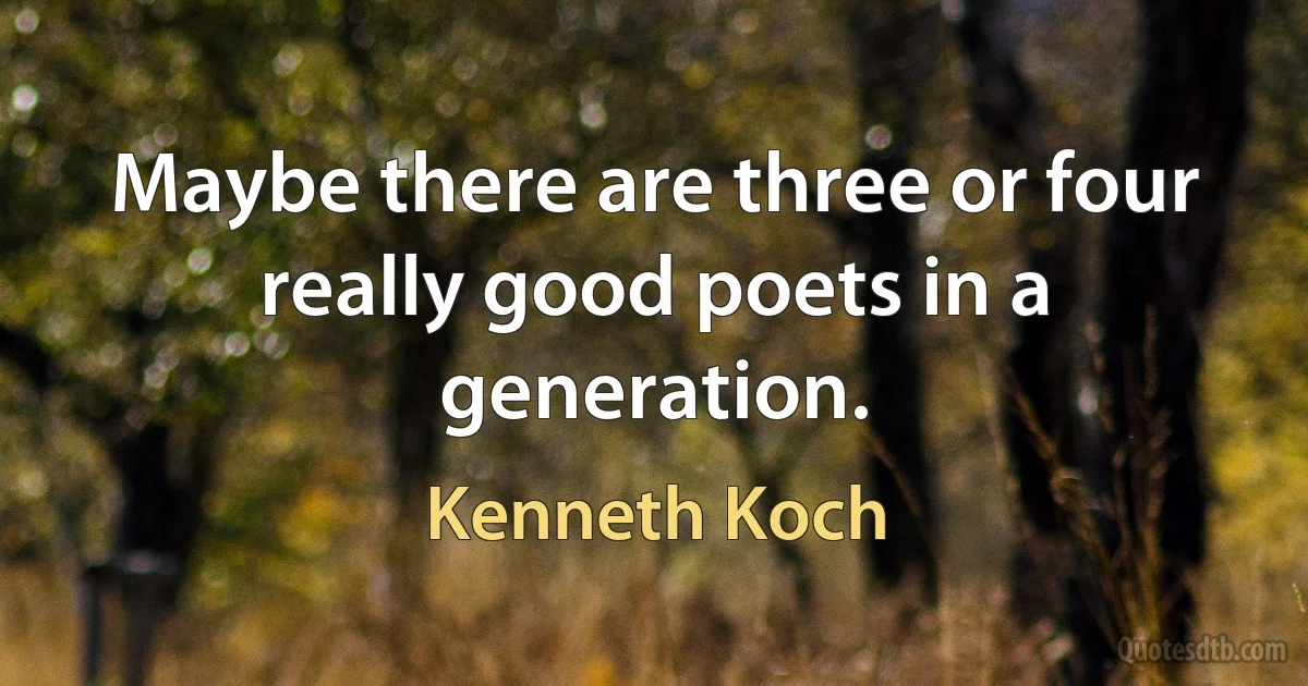 Maybe there are three or four really good poets in a generation. (Kenneth Koch)