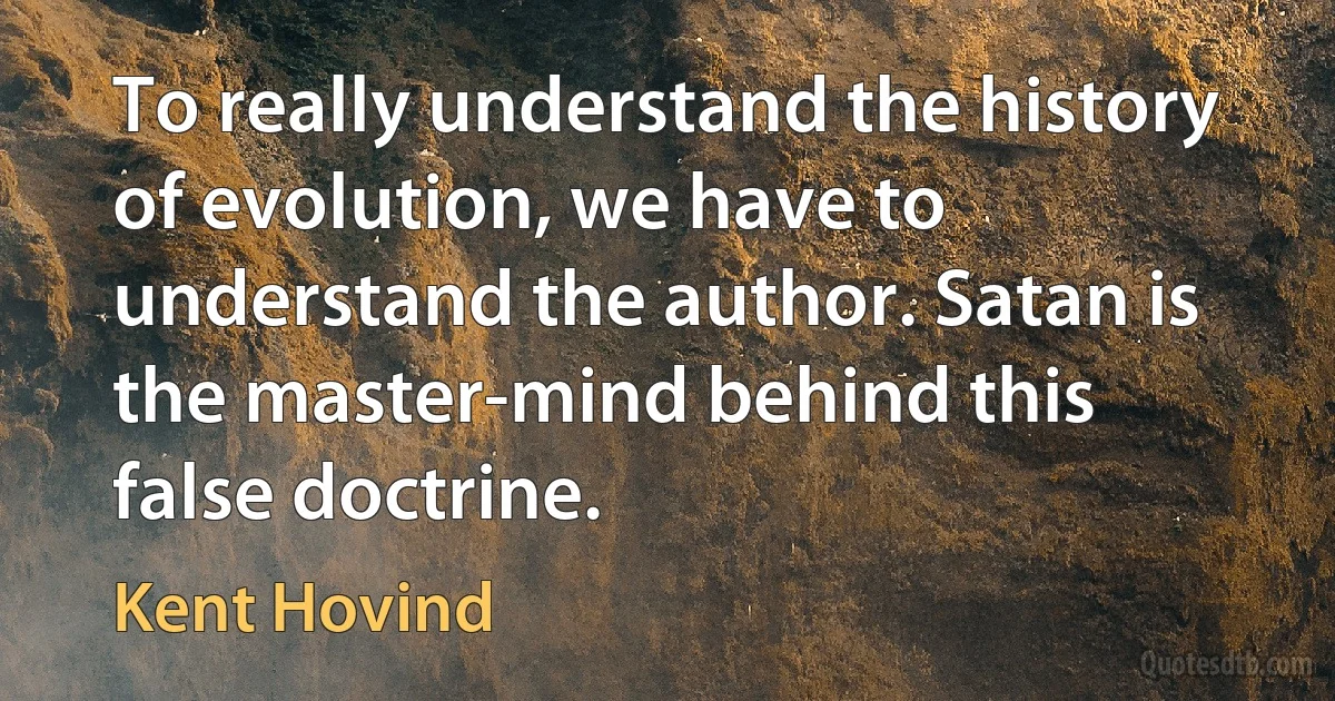 To really understand the history of evolution, we have to understand the author. Satan is the master-mind behind this false doctrine. (Kent Hovind)