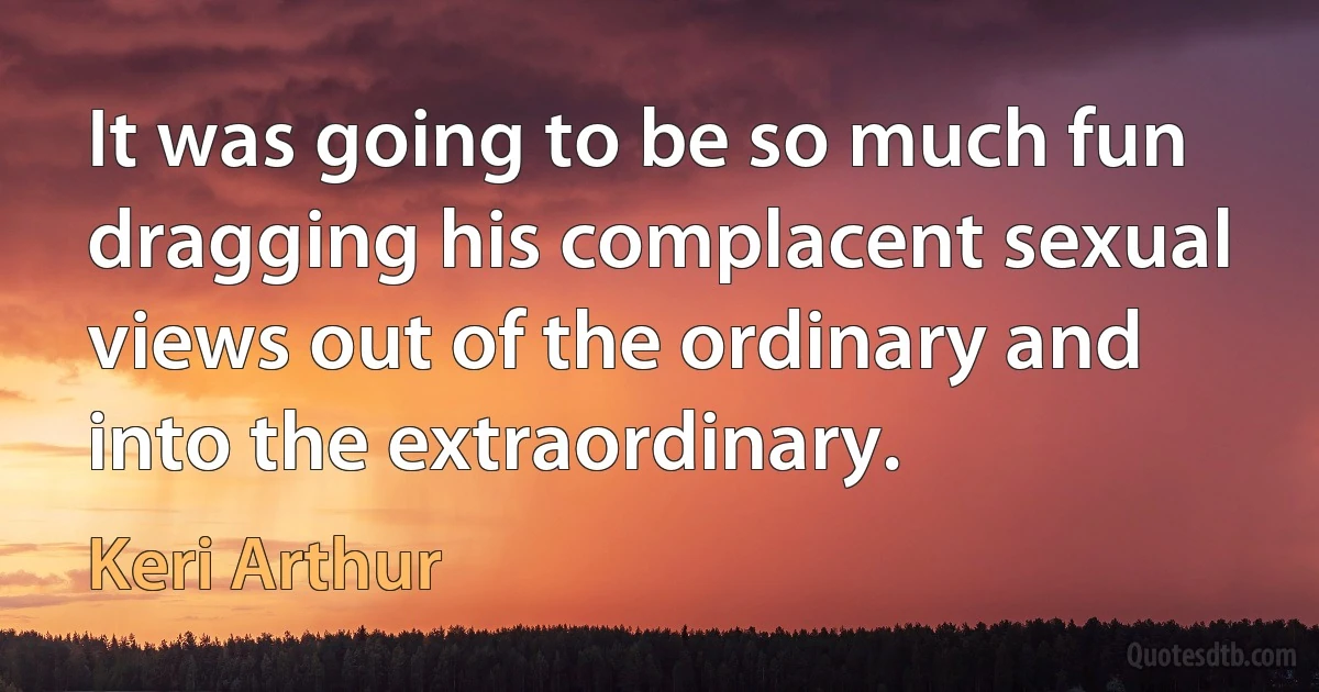 It was going to be so much fun dragging his complacent sexual views out of the ordinary and into the extraordinary. (Keri Arthur)