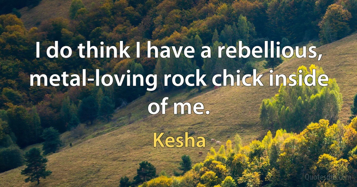 I do think I have a rebellious, metal-loving rock chick inside of me. (Kesha)